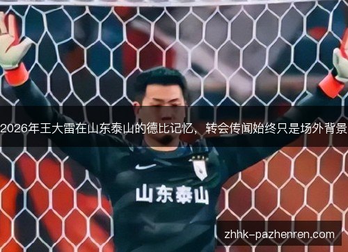 2026年王大雷在山东泰山的德比记忆，转会传闻始终只是场外背景